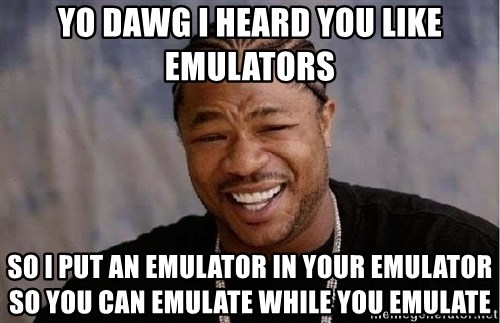 yo-dawg-i-heard-you-like-emulators-so-i-put-an-emulator-in-your-emulator-so-you-can-emulate-while-yo.jpg